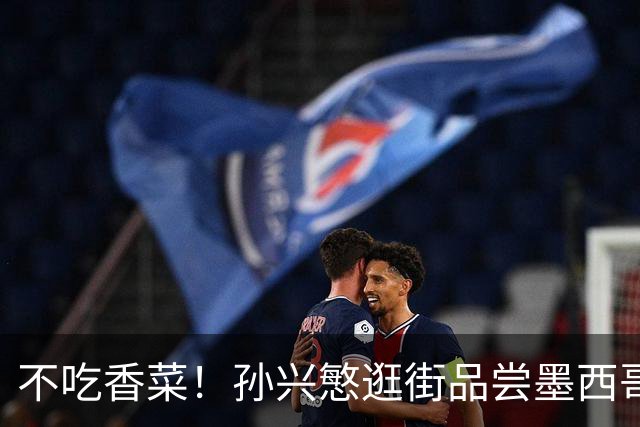 不吃香菜！孙兴慜逛街品尝墨西哥Taco 19日将迎战东道主